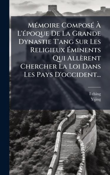 MÃ©moire ComposÃ© Ã L'Ã©poque De La Grande Dynastie T'ang Sur Les Religieux Ãminents Qui AllÃ¨rent Chercher La Loi Dans Les Pays D'occident...