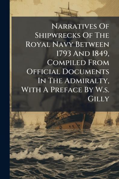 Narratives Of Shipwrecks Of The Royal Navy Between 1793 And 1849 Compiled From Official Documents In The Admiralty With A Preface By W.s. Gilly