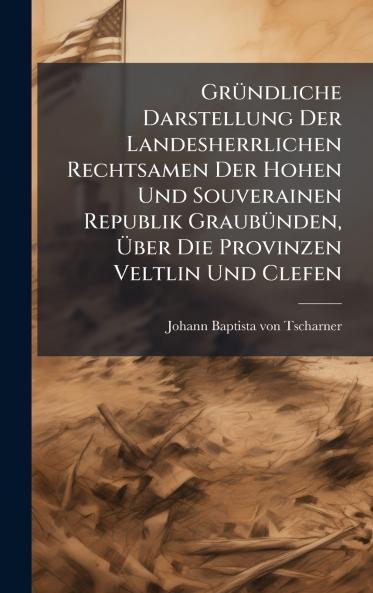 GrÃ¼ndliche Darstellung Der Landesherrlichen Rechtsamen Der Hohen Und Souverainen Republik GraubÃ¼nden Ãber Die Provinzen Veltlin Und Clefen