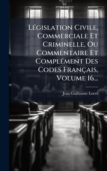 LÃ©gislation Civile Commerciale Et Criminelle Ou Commentaire Et ComplÃ©ment Des Codes FranÃ§ais Volume 16...