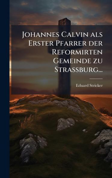 Johannes Calvin als Erster Pfarrer der Reformirten Gemeinde zu Strassburg...