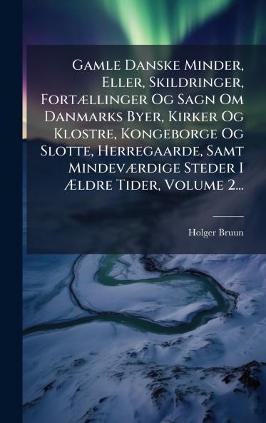 Gamle Danske Minder Eller Skildringer FortÃ¦llinger Og Sagn Om Danmarks Byer Kirker Og Klostre Kongeborge Og Slotte Herregaarde Samt MindevÃ¦rdige Steder I Ãldre Tider Volume 2...