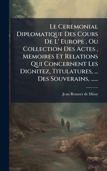 Le Ceremonial Diplomatique Des Cours De L' Europe  Ou Collection Des Actes  Memoires Et Relations Qui Concernent Les Dignitez Titulatures ... Des Souverains ......