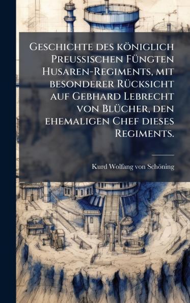 Geschichte des kÃ¶niglich PreuÃischen FÃ¼ngten Husaren-Regiments mit besonderer RÃ¼cksicht auf Gebhard Lebrecht von BlÃ¼cher den ehemaligen Chef dieses Regiments.