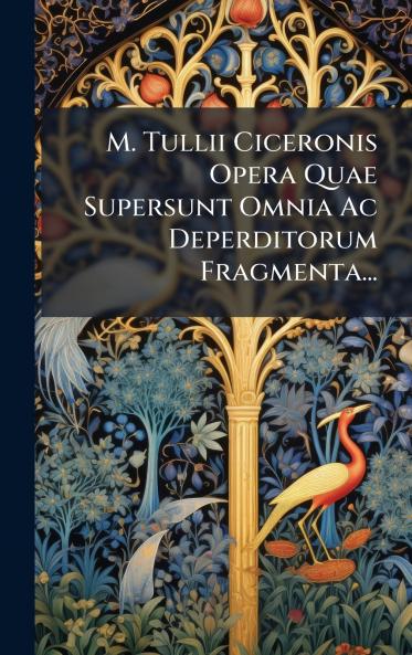 M. Tullii Ciceronis Opera Quae Supersunt Omnia Ac Deperditorum Fragmenta...
