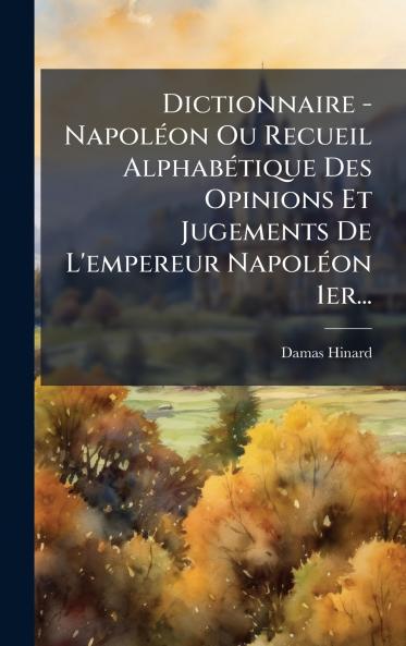 Dictionnaire - NapolÃ©on Ou Recueil AlphabÃ©tique Des Opinions Et Jugements De L'empereur NapolÃ©on 1er...