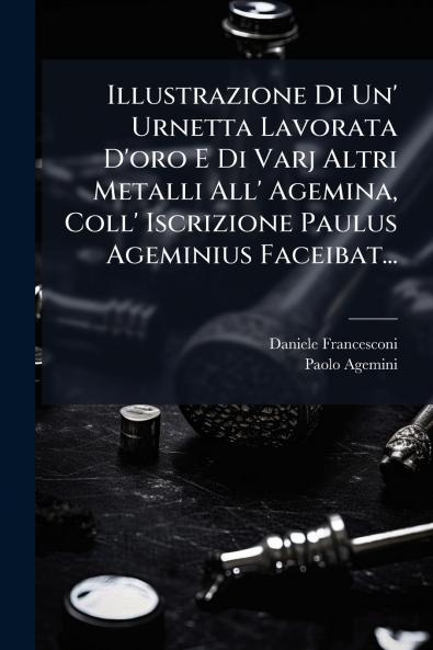 Illustrazione Di Un' Urnetta Lavorata D'oro E Di Varj Altri Metalli All' Agemina Coll' Iscrizione Paulus Ageminius Faceibat...