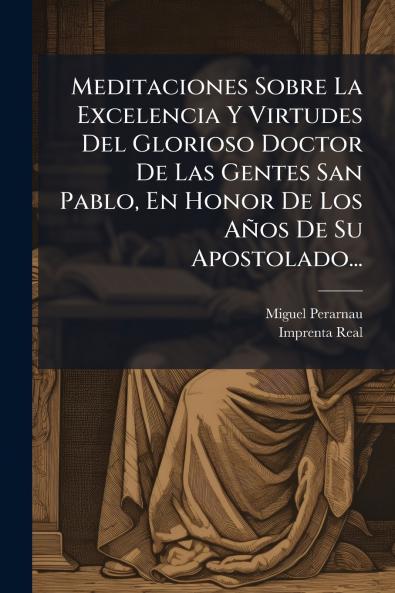 Meditaciones Sobre La Excelencia Y Virtudes Del Glorioso Doctor De Las Gentes San Pablo En Honor De Los AÃ±os De Su Apostolado...