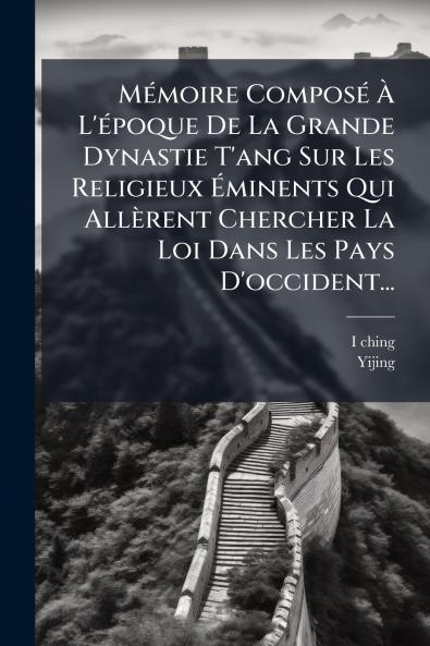 MÃ©moire ComposÃ© Ã L'Ã©poque De La Grande Dynastie T'ang Sur Les Religieux Ãminents Qui AllÃ¨rent Chercher La Loi Dans Les Pays D'occident...