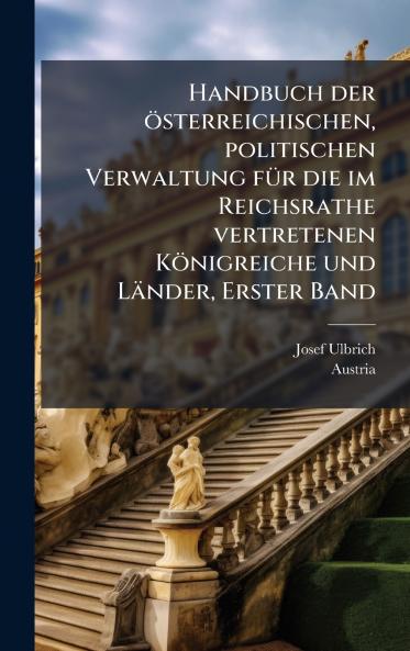 Handbuch der Ã¶sterreichischen politischen Verwaltung fÃ¼r die im Reichsrathe vertretenen KÃ¶nigreiche und LÃ¤nder Erster Band