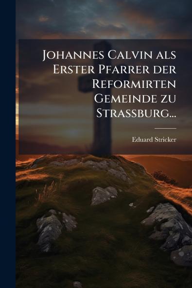 Johannes Calvin als Erster Pfarrer der Reformirten Gemeinde zu Strassburg...