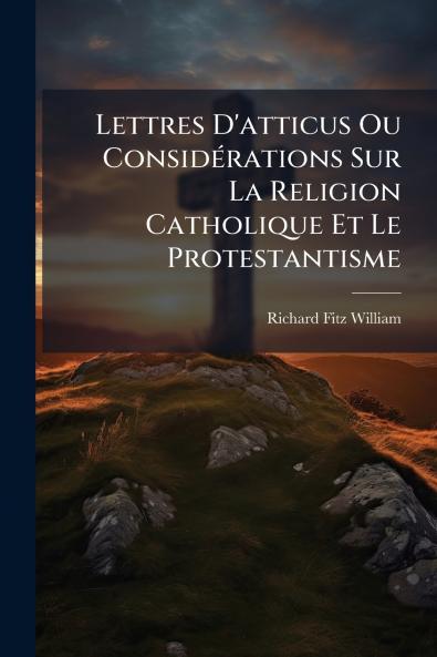 Lettres D'atticus Ou ConsidÃ©rations Sur La Religion Catholique Et Le Protestantisme
