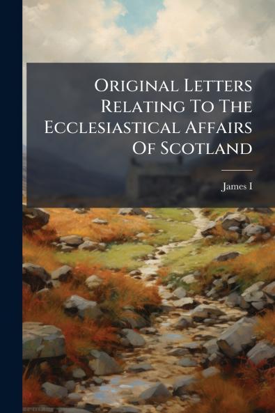 Original Letters Relating To The Ecclesiastical Affairs Of Scotland