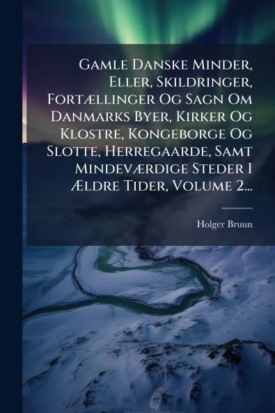 Gamle Danske Minder Eller Skildringer FortÃ¦llinger Og Sagn Om Danmarks Byer Kirker Og Klostre Kongeborge Og Slotte Herregaarde Samt MindevÃ¦rdige Steder I Ãldre Tider Volume 2...