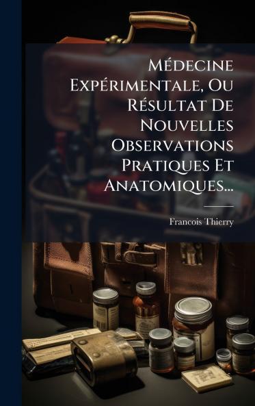 MÃ©decine ExpÃ©rimentale Ou RÃ©sultat De Nouvelles Observations Pratiques Et Anatomiques...