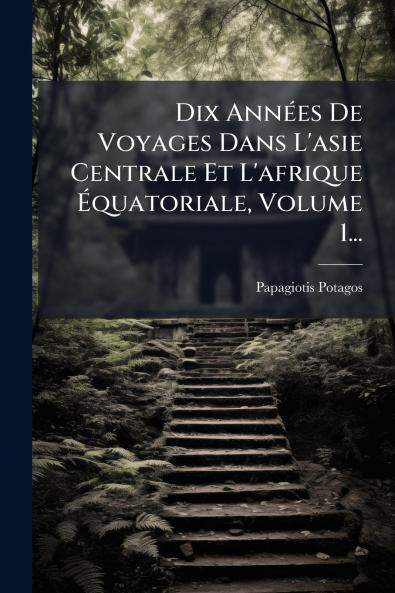 Dix AnnÃ©es De Voyages Dans L'asie Centrale Et L'afrique Ãquatoriale Volume 1...