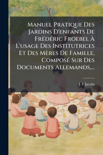 Manuel Pratique Des Jardins D'enfants De FrÃ©dÃ©ric Froebel Ã L'usage Des Institutrices Et Des MÃ¨res De Famille ComposÃ© Sur Des Documents Allemands...