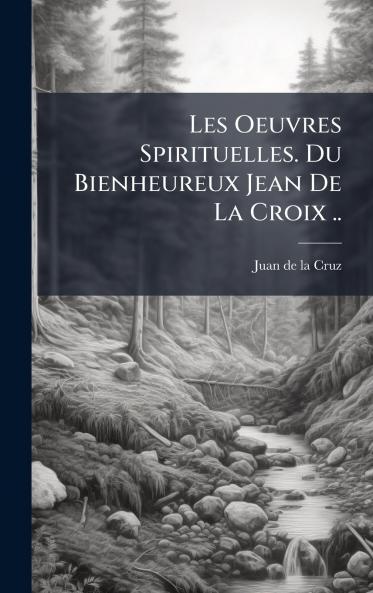 Les Oeuvres Spirituelles. Du Bienheureux Jean De La Croix ..