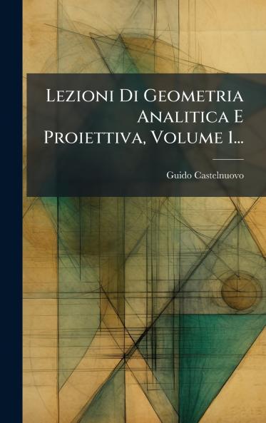 Lezioni Di Geometria Analitica E Proiettiva Volume 1...