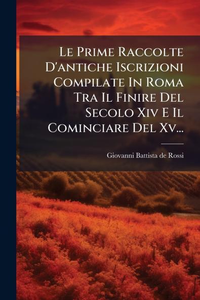 Le Prime Raccolte D'antiche Iscrizioni Compilate In Roma Tra Il Finire Del Secolo Xiv E Il Cominciare Del Xv...