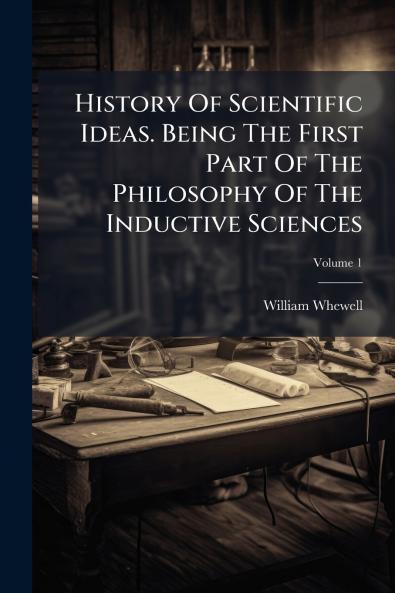 History Of Scientific Ideas. Being The First Part Of The Philosophy Of The Inductive Sciences