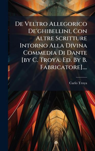 De Veltro Allegorico De'ghibellini Con Altre Scritture Intorno Alla Divina Commedia Di Dante [by C. Troya. Ed. By B. Fabricatore]....