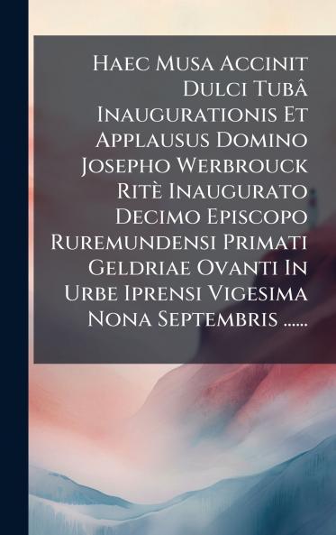 Haec Musa Accinit Dulci TubÃ¢ Inaugurationis Et Applausus Domino Josepho Werbrouck RitÃ¨ Inaugurato Decimo Episcopo Ruremundensi Primati Geldriae Ovanti In Urbe Iprensi Vigesima Nona Septembris ......