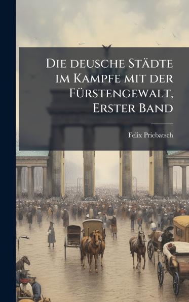 Die deusche StÃ¤dte im Kampfe mit der FÃ¼rstengewalt Erster Band