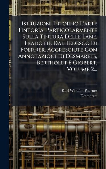 Istruzioni Intorno L'arte Tintoria Particolarmente Sulla Tintura Delle Lane Tradotte Dal Tedesco Di Poerner. Accresciute Con Annotazioni Di Desmarets Bertholet E Giobert Volume 2...
