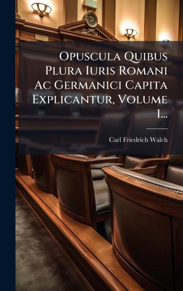 Opuscula Quibus Plura Iuris Romani Ac Germanici Capita Explicantur Volume 1...