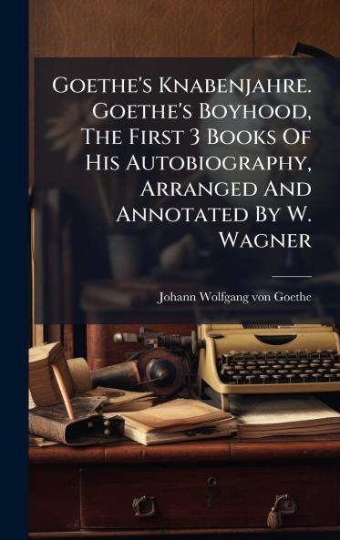 Goethe's Knabenjahre. Goethe's Boyhood The First 3 Books Of His Autobiography Arranged And Annotated By W. Wagner