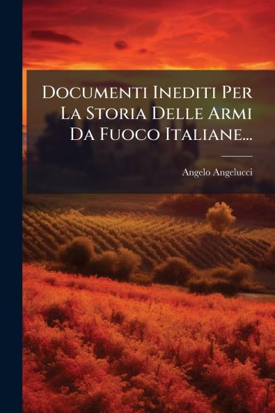 Documenti Inediti Per La Storia Delle Armi Da Fuoco Italiane...