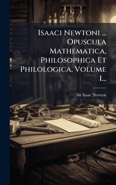 Isaaci Newtoni ... Opuscula Mathematica Philosophica Et Philologica Volume 1...