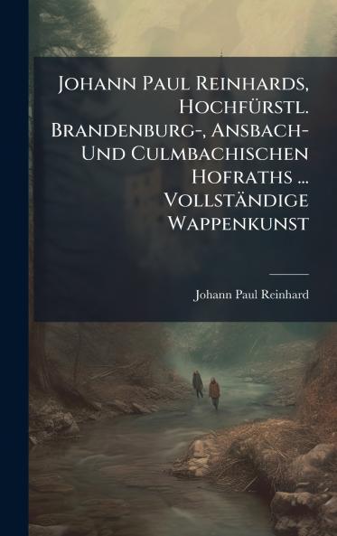 Johann Paul Reinhards HochfÃ¼rstl. Brandenburg- Ansbach- Und Culmbachischen Hofraths ... VollstÃ¤ndige Wappenkunst