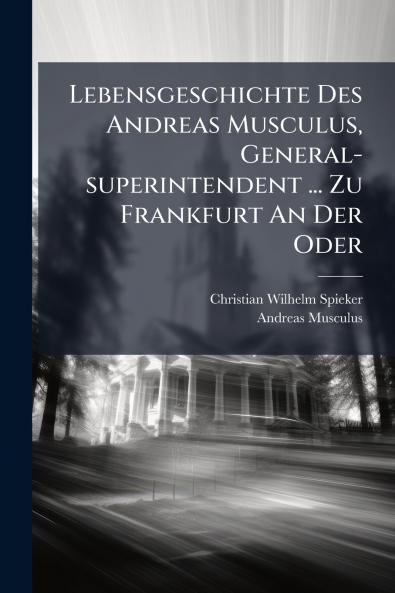 Lebensgeschichte Des Andreas Musculus General-superintendent ... Zu Frankfurt An Der Oder