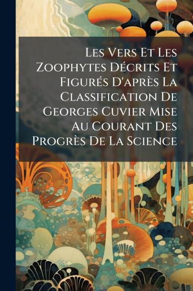 Les Vers Et Les Zoophytes DÃ©crits Et FigurÃ©s D'aprÃ¨s La Classification De Georges Cuvier Mise Au Courant Des ProgrÃ¨s De La Science