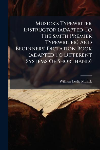 Musick's Typewriter Instructor (adapted To The Smith Premier Typewriter) And Beginners' Dictation Book (adapted To Different Systems Of Shorthand)