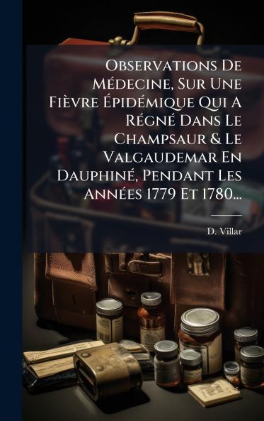 Observations De MÃ©decine Sur Une FiÃ¨vre ÃpidÃ©mique Qui A RÃ©gnÃ© Dans Le Champsaur & Le Valgaudemar En DauphinÃ© Pendant Les AnnÃ©es 1779 Et 1780...