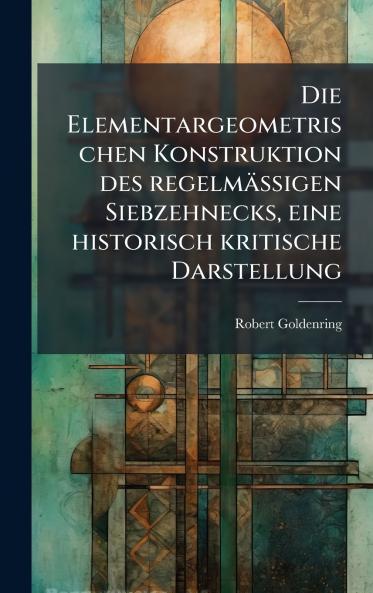 Die Elementargeometrischen Konstruktion des regelmÃ¤ssigen Siebzehnecks eine historisch kritische Darstellung