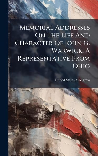Memorial Addresses On The Life And Character Of John G. Warwick A Representative From Ohio
