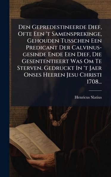 Den Gepredestineerde Dief Ofte Een 't Samensprekinge Gehouden Tusschen Een Predicant Der Calvinus-gesinde Ende Een Dief Die Gesententieert Was Om Te Sterven. Gedruckt In 't Jaer Onses Heeren Jesu Christi 1708...