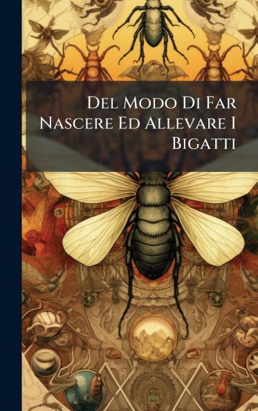 Del Modo Di Far Nascere Ed Allevare I Bigatti