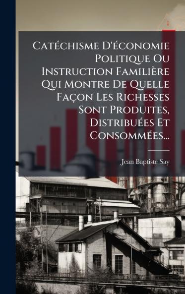 CatÃ©chisme D'Ã©conomie Politique Ou Instruction FamiliÃ¨re Qui Montre De Quelle FaÃ§on Les Richesses Sont Produites DistribuÃ©es Et ConsommÃ©es...