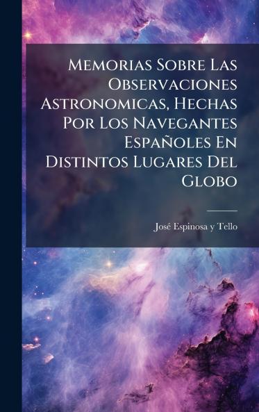 Memorias Sobre Las Observaciones Astronomicas Hechas Por Los Navegantes EspaÃ±oles En Distintos Lugares Del Globo