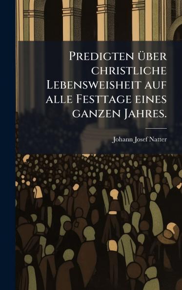 Predigten Ã¼ber christliche Lebensweisheit auf alle Festtage eines ganzen Jahres.