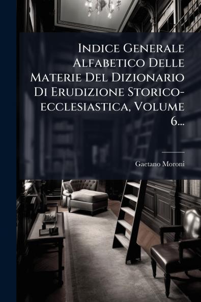 Indice Generale Alfabetico Delle Materie Del Dizionario Di Erudizione Storico-ecclesiastica Volume 6...