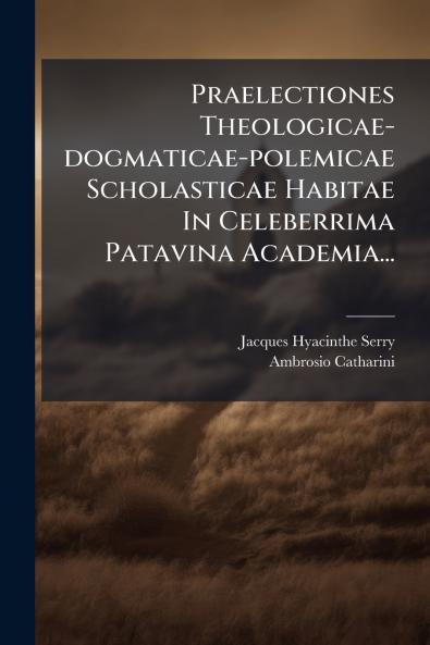 Praelectiones Theologicae-dogmaticae-polemicae Scholasticae Habitae In Celeberrima Patavina Academia...