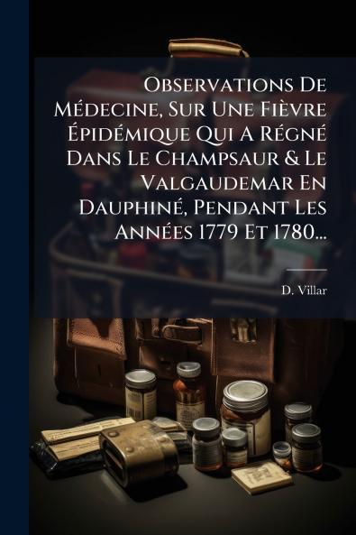 Observations De MÃ©decine Sur Une FiÃ¨vre ÃpidÃ©mique Qui A RÃ©gnÃ© Dans Le Champsaur & Le Valgaudemar En DauphinÃ© Pendant Les AnnÃ©es 1779 Et 1780...
