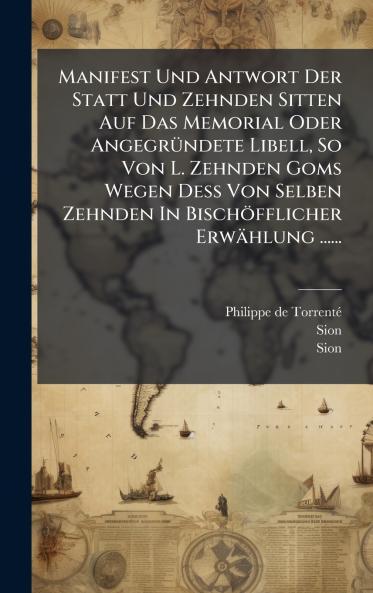 Manifest Und Antwort Der Statt Und Zehnden Sitten Auf Das Memorial Oder AngegrÃ¼ndete Libell So Von L. Zehnden Goms Wegen Dess Von Selben Zehnden In BischÃ¶fflicher ErwÃ¤hlung ......