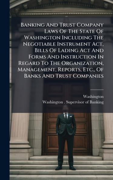 Banking And Trust Company Laws Of The State Of Washington Including The Negotiable Instrument Act Bills Of Lading Act And Forms And Instruction In Regard To The Organization Management Reports Etc. Of Banks And Trust Companies